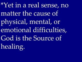 *Yet in a real sense, no
matter the cause of
physical, mental, or
emotional difficulties,
God is the Source of
healing.
 
