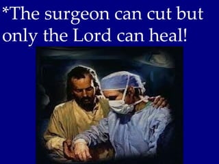 *The surgeon can cut but
only the Lord can heal!
 