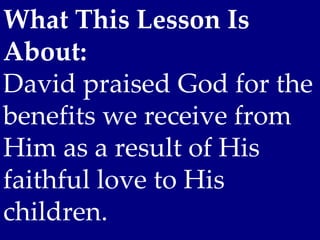 What This Lesson Is
About:
David praised God for the
benefits we receive from
Him as a result of His
faithful love to His
children.
 