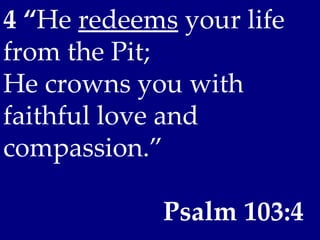 4 “He redeems your life
from the Pit;
He crowns you with
faithful love and
compassion.”

             Psalm 103:4
 
