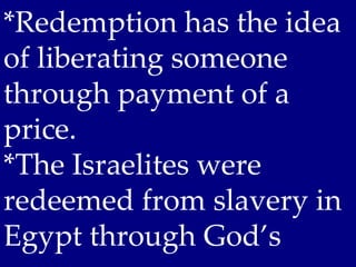 *Redemption has the idea
of liberating someone
through payment of a
price.
*The Israelites were
redeemed from slavery in
Egypt through God’s
 