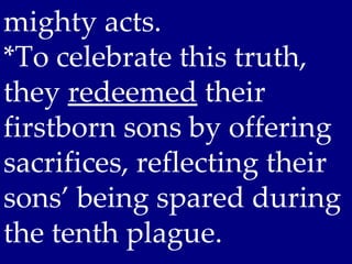 mighty acts.
*To celebrate this truth,
they redeemed their
firstborn sons by offering
sacrifices, reflecting their
sons’ being spared during
the tenth plague.
 