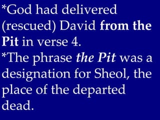 *God had delivered
(rescued) David from the
Pit in verse 4.
*The phrase the Pit was a
designation for Sheol, the
place of the departed
dead.
 