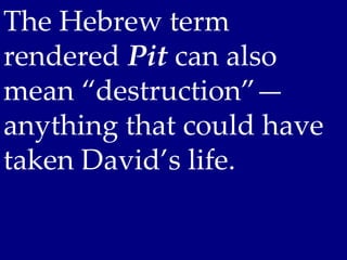 The Hebrew term
rendered Pit can also
mean “destruction”—
anything that could have
taken David’s life.
 