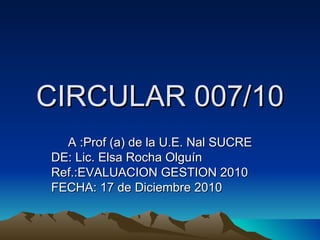 CIRCULAR 007/10 A :Prof (a) de la U.E. Nal SUCRE DE: Lic. Elsa Rocha Olguín Ref.:EVALUACION GESTION 2010 FECHA: 17 de Diciembre 2010 