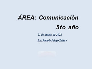 ÁREA: Comunicación
5to año
21 de marzo de 2022
Lic.RosarioPelayoZárate
 