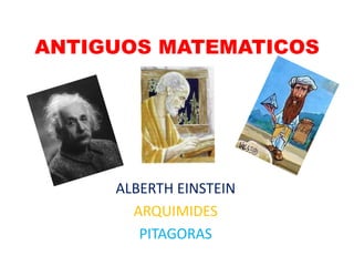 ANTIGUOS MATEMATICOS




     ALBERTH EINSTEIN
       ARQUIMIDES
        PITAGORAS
 
