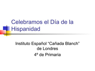 Celebramos el Día de la
Hispanidad
Instituto Español “Cañada Blanch”
de Londres
4º de Primaria
 