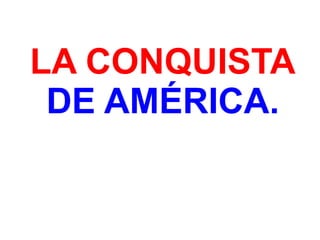 LA CONQUISTA
DE AMÉRICA.
 