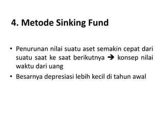 4. Metode Sinking Fund
• Penurunan nilai suatu aset semakin cepat dari
suatu saat ke saat berikutnya  konsep nilai
waktu dari uang
• Besarnya depresiasi lebih kecil di tahun awal
 