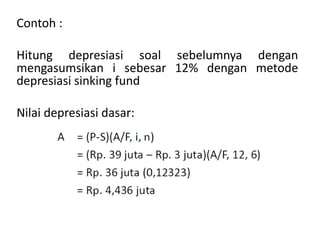 Contoh :
Hitung depresiasi soal sebelumnya dengan
mengasumsikan i sebesar 12% dengan metode
depresiasi sinking fund
Nilai depresiasi dasar:
 