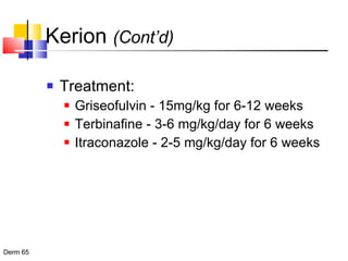Kerion  (Cont’d) Treatment: Griseofulvin - 15mg/kg for 6-12 weeks Terbinafine - 3-6 mg/kg/day for 6 weeks Itraconazole - 2-5 mg/kg/day for 6 weeks 