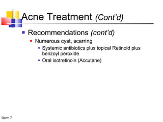 Acne Treatment  (Cont’d) Recommendations  (cont’d) Numerous cyst, scarring Systemic antibiotics plus topical Retinoid plus benzoyl peroxide Oral isotretinoin (Accutane) 