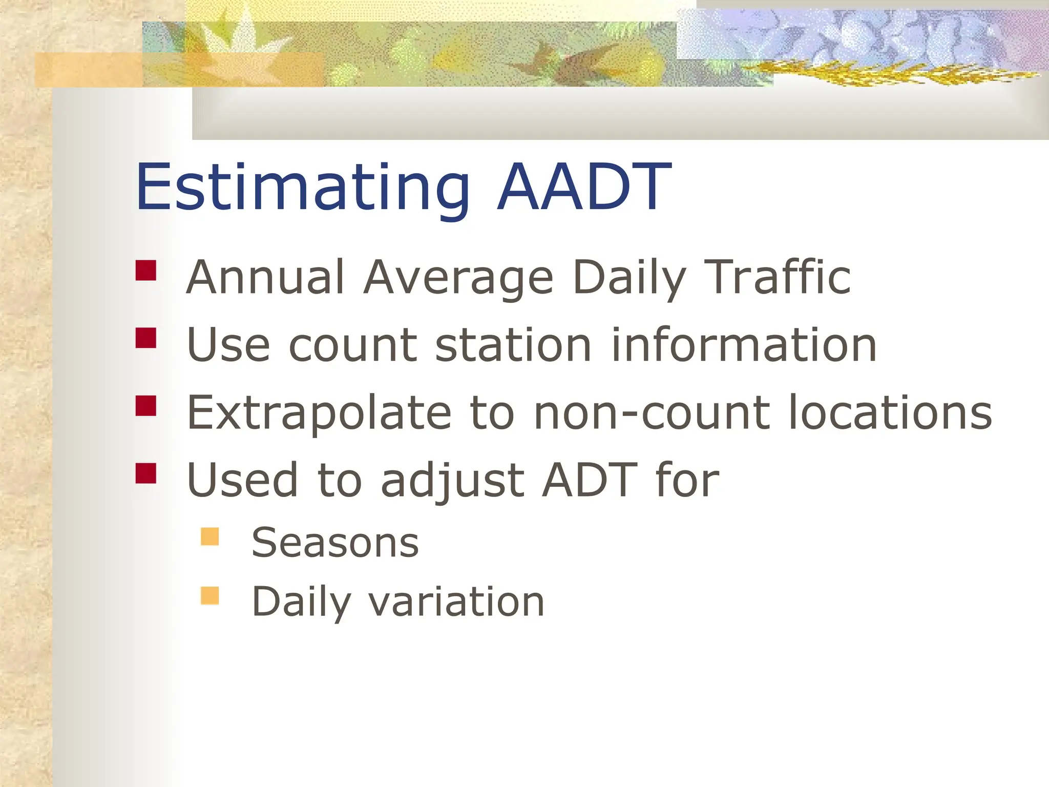 Estimating AADT
 Annual Average Daily Traffic
 Use count station information
 Extrapolate to non-count locations
 Used to adjust ADT for
 Seasons
 Daily variation
 