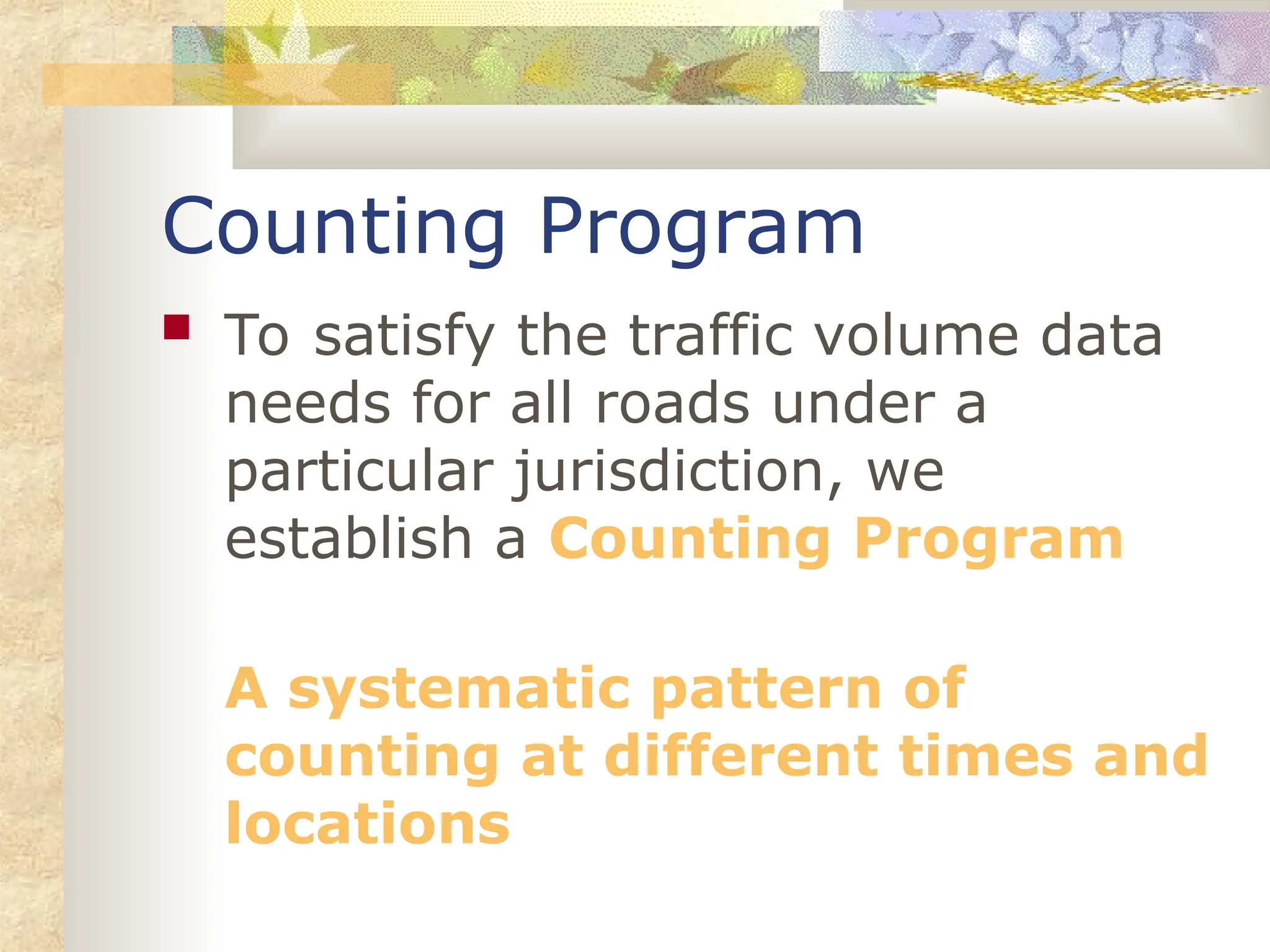 Counting Program
 To satisfy the traffic volume data
needs for all roads under a
particular jurisdiction, we
establish a Counting Program
A systematic pattern of
counting at different times and
locations
 