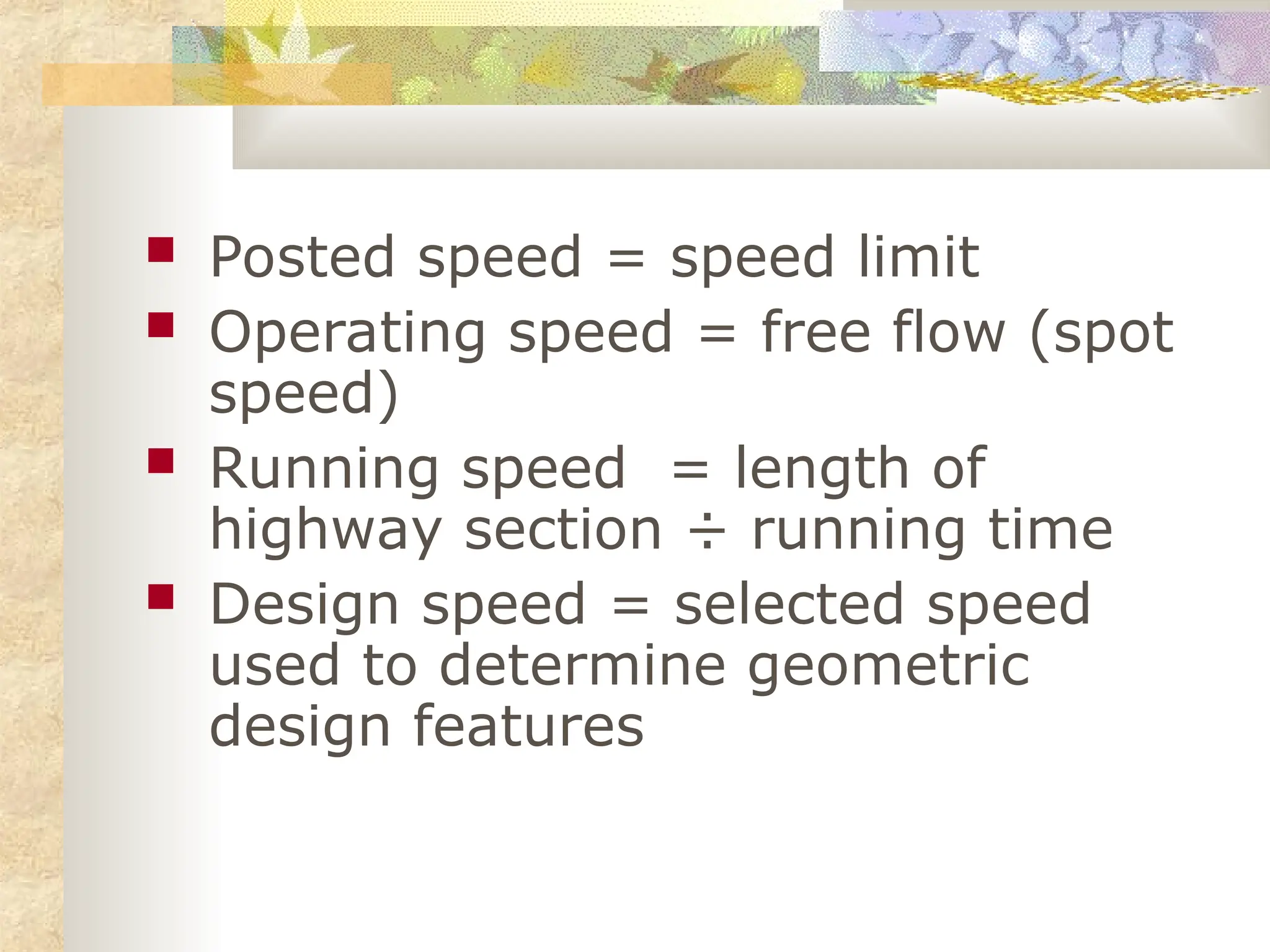  Posted speed = speed limit
 Operating speed = free flow (spot
speed)
 Running speed = length of
highway section ÷ running time
 Design speed = selected speed
used to determine geometric
design features
 