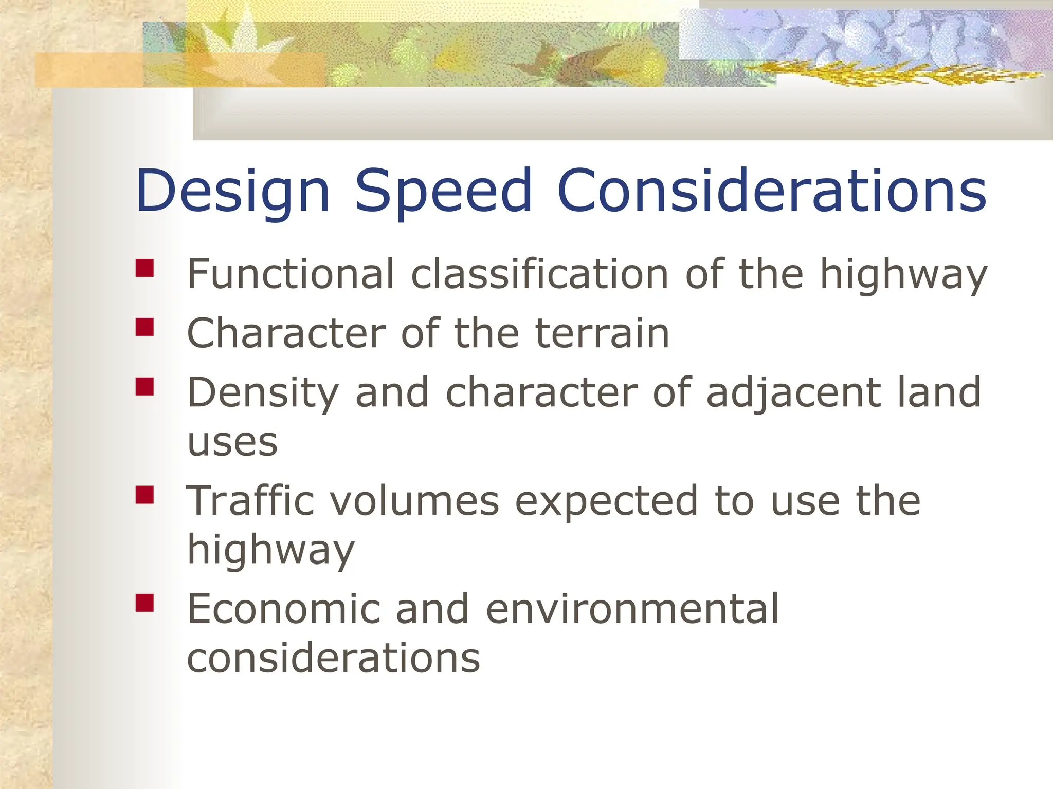 Design Speed Considerations
 Functional classification of the highway
 Character of the terrain
 Density and character of adjacent land
uses
 Traffic volumes expected to use the
highway
 Economic and environmental
considerations
 