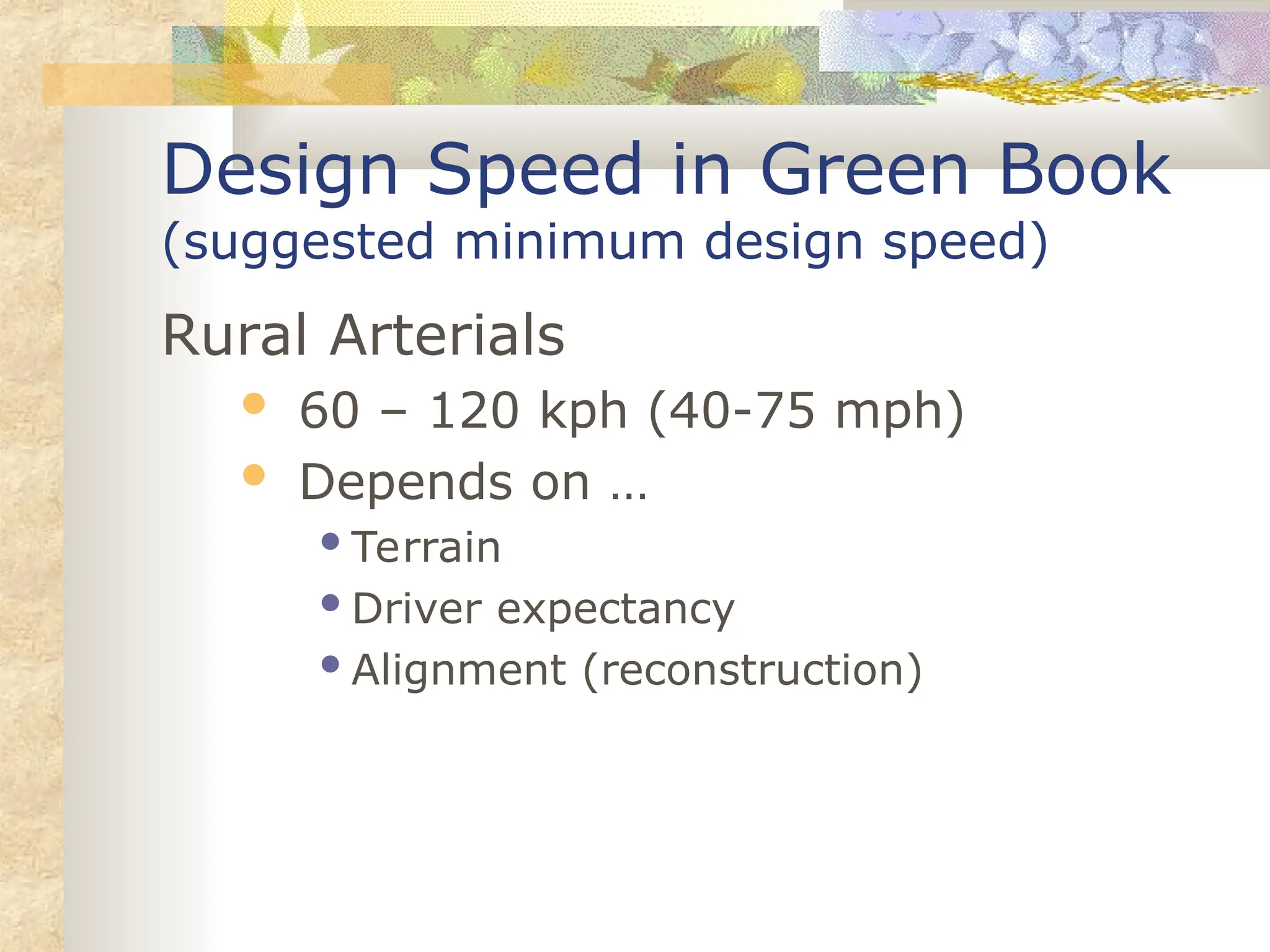 Design Speed in Green Book
(suggested minimum design speed)
Rural Arterials
 60 – 120 kph (40-75 mph)
 Depends on …
Terrain
Driver expectancy
Alignment (reconstruction)
 