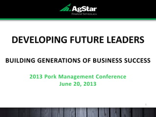 1
DEVELOPING FUTURE LEADERS
BUILDING GENERATIONS OF BUSINESS SUCCESS
2013 Pork Management Conference
June 20, 2013
 