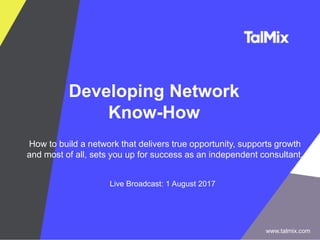Developing Network
Know-How
How to build a network that delivers true opportunity, supports growth
and most of all, sets you up for success as an independent consultant.
Live Broadcast: 1 August 2017
www.talmix.com
 