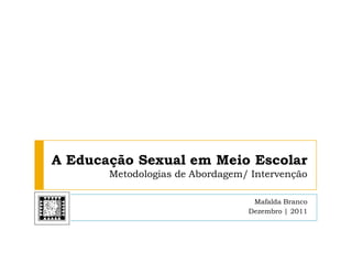 A Educação Sexual em Meio Escolar
       Metodologias de Abordagem/ Intervenção

                                  Mafalda Branco
                                 Dezembro | 2011
 