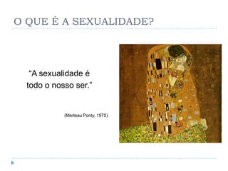 O QUE É A SEXUALIDADE?




   ―A sexualidade é
  todo o nosso ser.‖


            (Merleau Ponty, 1975)
 