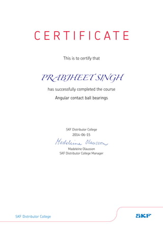 C E R T I F I C A T E
This is to certify that
has successfully completed the course
SKF Distributor College
Madeleine Olausson
SKF Distributor College Manager
SKF Distributor College
2014-06-15
PRABJHEET SINGH
Angular contact ball bearings
 