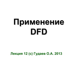 Применение
DFD
Лекция 12 (c) Гудаев О.А. 2013

 