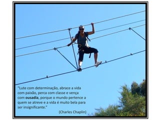 “Lute com determinação, abrace a vida
com paixão, perca com classe e vença
com ousadia, porque o mundo pertence a
quem se atreve e a vida é muito bela para
ser insignificante.”
(Charles Chaplin)
 