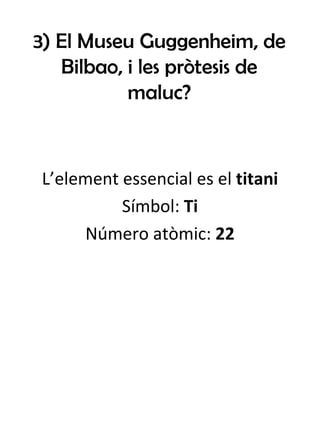 3) El Museu Guggenheim, de Bilbao, i les pròtesis de maluc? L’element essencial es el  titani Símbol:  Ti Número atòmic:  22 