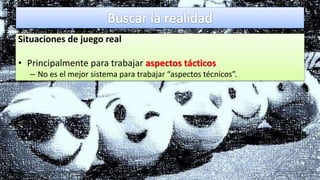 Situaciones de juego real
• Principalmente para trabajar aspectos tácticos
– No es el mejor sistema para trabajar “aspectos técnicos”.
 