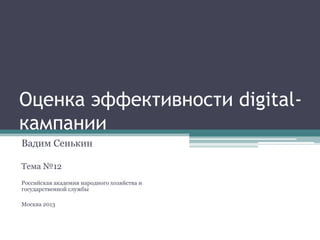 Оценка эффективности digitalкампании
Вадим Сенькин
Тема №12
Российская академия народного хозяйства и
государственной службы
Москва 2013

 