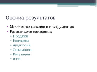 Оценка результатов
• Множество каналов и инструментов
• Разные цели кампании:
▫
▫
▫
▫
▫
▫

Продажи
Контакты
Аудитория
Лояльность
Репутация
и т.п.

 