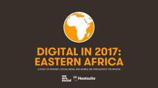 1
DIGITAL IN 2017:
A STUDY OF INTERNET, SOCIAL MEDIA, AND MOBILE USE THROUGHOUT THE REGION
EASTERN AFRICA
 