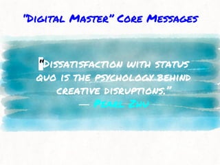 “Dissatisfaction with status
quo is the psychology behind
creative disruptions.”
― Pearl Zhu
“Digital Master” Core Messages
 