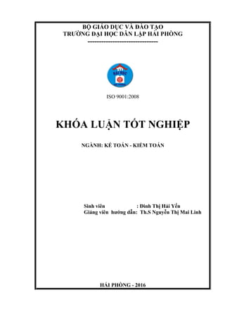 BỘ GIÁO DỤC VÀ ĐÀO TẠO
TRƯỜNG ĐẠI HỌC DÂN LẬP HẢI PHÒNG
-------------------------------
ISO 9001:2008
KHÓA LUẬN TỐT NGHIỆP
NGÀNH: KẾ TOÁN - KIỂM TOÁN
Sinh viên : Đinh Thị Hải Yến
Giảng viên hướng dẫn: Th.S Nguyễn Thị Mai Linh
HẢI PHÒNG - 2016
 