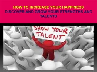 HOW TO INCREASE YOUR HAPPINESS
DISCOVER AND GROW YOUR STRENGTHS AND
TALENTS
 