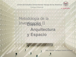 Centro de Estudios Universitarios Vizcaya de las Américas
Campus Mexicali

Metodología de la
Investigación II
Diseño,

Arquitectura
y Espacio

Arq. Héctor Enrique Favela Estrada

 