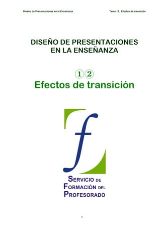 Diseño de Presentaciones en la Enseñanza       Tema 12. Efectos de transición




      DISEÑO DE PRESENTACIONES
           EN LA ENSEÑANZA


                 12
         Efectos de transición




                                           1
 