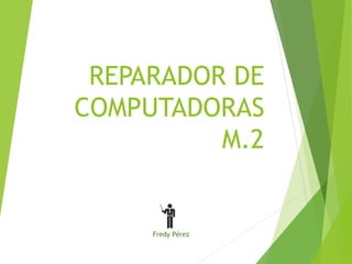 REPARADOR DE 
COMPUTADORAS 
M.2 
Fredy Pérez 
 
