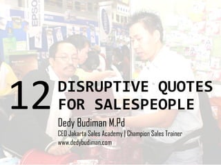 DISRUPTIVE QUOTES
FOR SALESPEOPLE12Dedy Budiman M.Pd
CEO Jakarta Sales Academy | Champion Sales Trainer
www.dedybudiman.com
 