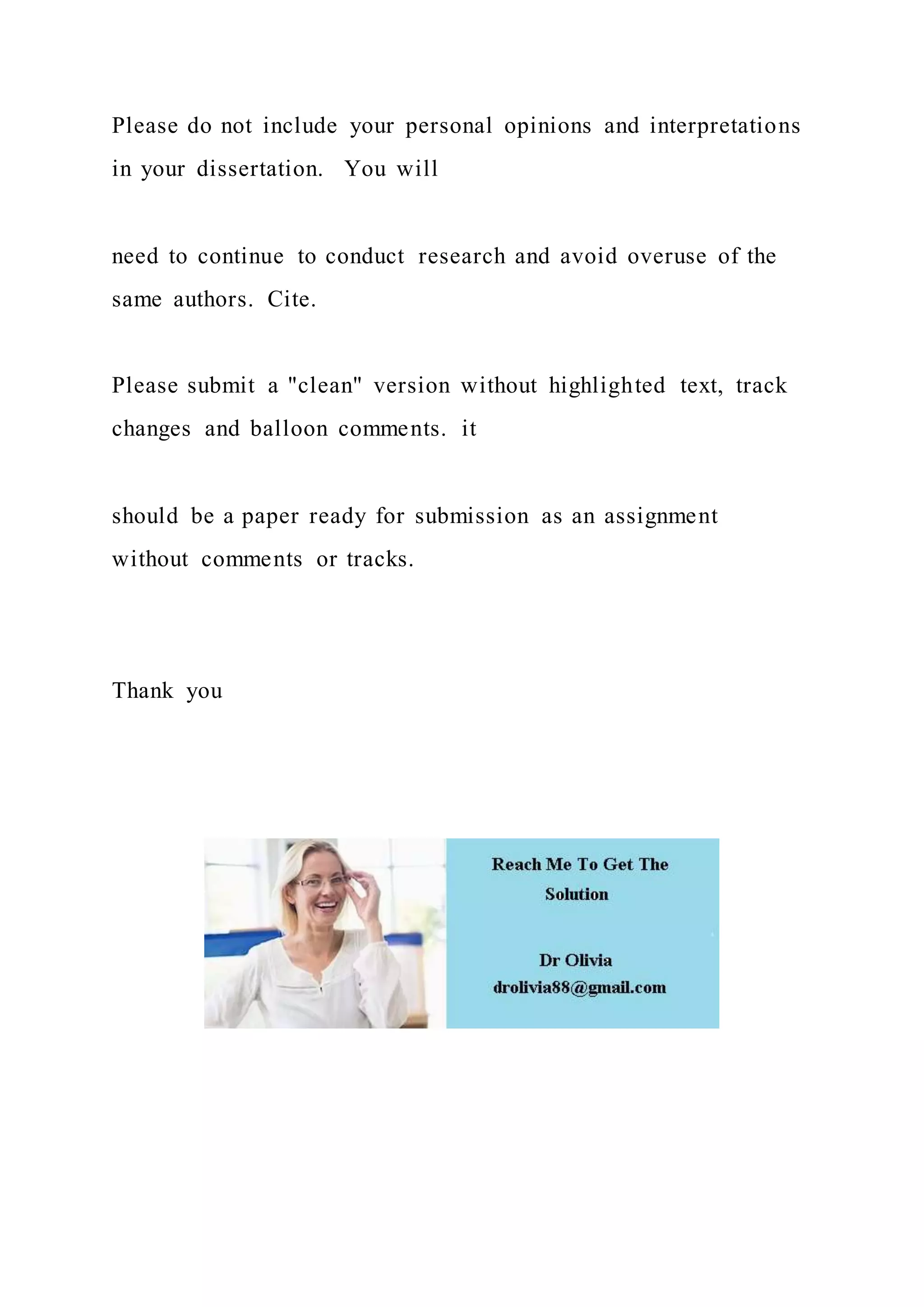 Please do not include your personal opinions and interpretations
in your dissertation. You will
need to continue to conduct research and avoid overuse of the
same authors. Cite.
Please submit a "clean" version without highlighted text, track
changes and balloon comments. it
should be a paper ready for submission as an assignment
without comments or tracks.
Thank you
 