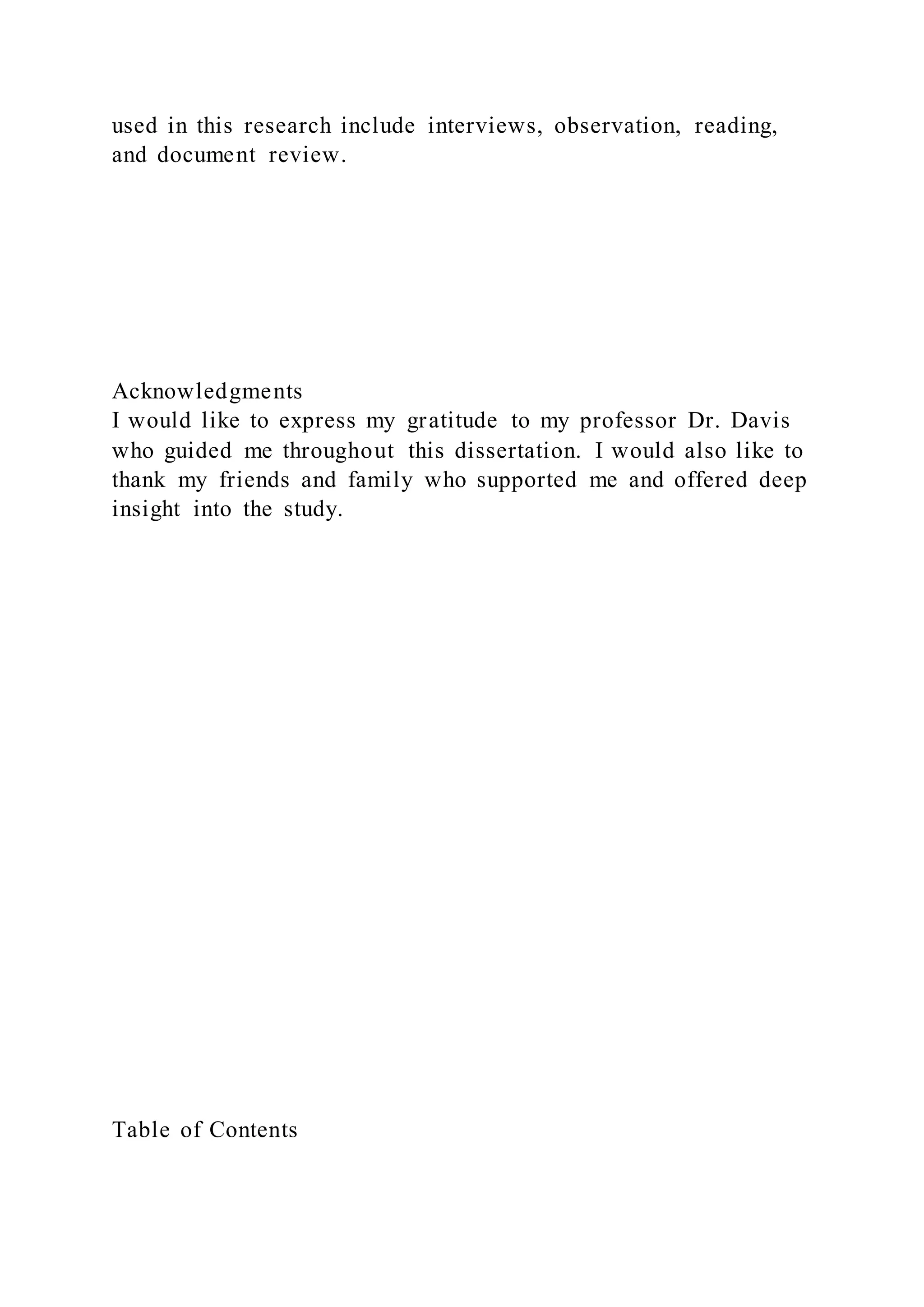 used in this research include interviews, observation, reading,
and document review.
Acknowledgments
I would like to express my gratitude to my professor Dr. Davis
who guided me throughout this dissertation. I would also like to
thank my friends and family who supported me and offered deep
insight into the study.
Table of Contents
 