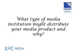 What type of media
institution might distribute
  your media product and
            why?
 