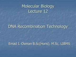 Molecular Biology
Lecture 12
DNA Recombination Technology
Emad I. Osman B.Sc(Hons), M.Sc, LIBMS
 