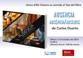 Amics d’Els Clàssics us convida al Tast del llibre
ausencia
absència/absence
de Carles Duarte
Dilluns 12 d’octubre de 2015
14.00 h
Llibreria Serret ·Vall-de-roures
 