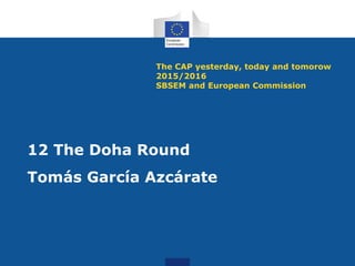 The CAP yesterday, today and tomorow
2015/2016
SBSEM and European Commission
12 The Doha Round
Tomás García Azcárate
 