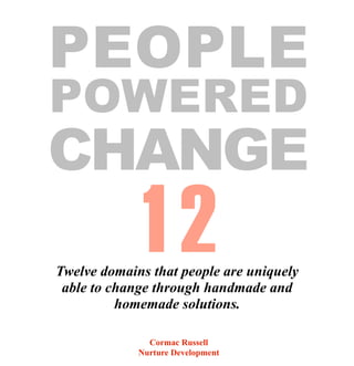 PEOPLE
POWERED
CHANGE
             12
Twelve domains that people are uniquely
 able to change through handmade and
          homemade solutions.

               Cormac Russell
             Nurture Development
 