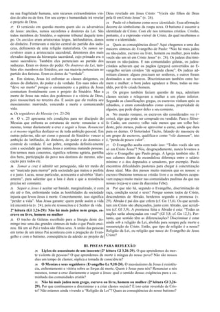 na sua fragilidade humana, sem recursos extraordinários vin-
dos do alto ou de fora. Em seu corpo e humanidade irá revelar
o projeto de Deus.
17. O versículo em questão mostra quem são os adversários
de Jesus: anciãos, sumos sacerdotes e doutores da Lei. São
todos membros do Sinédrio, o supremo tribunal daquele tem-
po. Os anciãos eram aristocratas leigos, latifundiários, donos
do dinheiro. Formavam o núcleo central do partido dos sadu-
ceus, defensores de uma religião materialista. Os sumos sa-
cerdotes eram a aristocracia sacerdotal, detentores dos mais
elevados degraus da hierarquia sacerdotal, cujo primado era o
sumo sacerdócio. Também eles pertenciam ao partido dos
saduceus. Eram os donos do poder. Os doutores da Lei, tam-
bém eles membros do Sinédrio, em sua maioria pertenciam ao
partido dos fariseus. Eram os donos da “verdade”.
18. Em síntese, Jesus irá enfrentar as classes dirigentes, os
donos do dinheiro, do poder e da verdade. Em suas mãos ele
“deve ser morto” porque o ensinamento e a prática de Jesus
contrastam frontalmente com o projeto do Sinédrio. Mas a
morte de Jesus nas mãos dos poderosos é a vitória de Deus,
pois ressuscitará no terceiro dia. É assim que ele realiza seu
messianismo: morrendo, vencendo a morte e comunicando
vida.
c. Os seguidores do Messias (vv. 23-24)
19. O v. 23 apresenta três condições para ser discípulo do
Messias que enfrenta as estruturas de morte: renunciar a si
mesmo, tomar diariamente a cruz e seguir a Jesus. Renunciar
a si mesmo significa desfazer-se de toda ambição pessoal. Em
outras palavras, não ser como o pessoal do Sinédrio: vencer a
ambição do latifúndio, do dinheiro, do poder e do domínio e
controle da verdade. É ser pobre, rompendo definitivamente
com a sociedade que matou Jesus e continua matando pessoas.
Em termos mais concretos, significa reforma agrária, partilha
dos bens, participação do povo nos destinos do mesmo, edu-
cação para todos etc.
20. Tomar a cruz é admitir ser perseguido, não ter medo de
ser “marcado para morrer” pela sociedade que matou o profeta
e o justo. Lucas, nesse particular, acrescenta o advérbio “diari-
amente”, para salientar que a luta é dura e que a resistência
precisa ser constante.
21. Seguir a Jesus é aceitar ser banido, marginalizado, ir com
ele até o fim, enfrentando todas as hostilidades da sociedade
injusta que levou Jesus à morte. Concretamente, isso significa
“perder a vida”. Mas Jesus garante: quem perde assim a vida
irá encontrá-la (v. 24), pois ele ressuscitou e é Senhor da vida.
2ª leitura (Gl 3,26-29): Não há mais judeu nem grego, es-
cravo ou livre, homem ou mulher
22. O trecho de Gálatas escolhido para a liturgia deste do-
mingo traz uma das grandes sínteses de tudo o que Paulo ensi-
nou. Há um só Pai e todos são filhos seus. A união das pessoas
em torno de um único Pai aconteceu com a pregação do Evan-
gelho e com o batismo, conseqüência da adesão ao projeto de
Deus revelado em Jesus Cristo: “Vocês são filhos de Deus
pela fé em Cristo Jesus” (v. 26).
23. Paulo vê o batismo como nova identidade. Essa afirmação
decorre do simbolismo da roupa nova. O batismo é assumir a
identidade de Cristo. Com ele nos tornamos cristãos. Cristão,
portanto, é a expressão visível de Cristo, do qual recebemos o
nome e a identidade.
24. Quais as conseqüências disso? Aqui chegamos a uma das
maiores sínteses do Evangelho de Paulo: “Não há mais judeu
ou não-judeu, escravo ou livre, homem ou mulher, pois todos
vocês são um só em Cristo Jesus” (v. 28). Os judeus discrimi-
navam os não-judeus. E nas comunidades gálatas, os judeu-
cristãos achavam que os pagãos (gregos) convertidos ao E-
vangelho seriam cristãos “de segunda classe”. Os judeus ad-
mitiam classes: alguns precisam ser senhores, e outros foram
destinados a ser escravos. Discriminavam também entre ho-
mem e mulher: o bom judeu agradece a Deus, todas as ma-
nhãs, por tê-lo criado homem.
25. Os gregos também faziam questão de raça, admitiam
classes sociais e relegavam a mulher a um plano inferior.
Segundo as classificações gregas, os escravos vinham após os
rebanhos, e eram considerados como coisas, propriedade de
alguém, que pode dispor deles a seu contento.
26. No mundo romano, os escravos são considerados res (=
coisa), algo que pode ser comprado ou vendido. Para o filóso-
fo Catão, um escravo velho vale menos que um velho boi:
deste, pelo menos, pode-se aproveitar a carne, ainda que dura
para os dentes. O historiador Tácito, falando do massacre de
um grupo de escravos, qualifica-o como “vile damnum”, isto
é, “perda de pouco valor”.
27. O Evangelho acaba com tudo isso: “Todos vocês são um
só em Cristo Jesus”! Nós, desgraçadamente, nunca levamos a
sério o Evangelho que Paulo prega. A Igreja também não. E
nos calamos diante da escandalosa diferença entre o salário
mínimo e o dos deputados e senadores, por exemplo. Paulo
encontrou dificuldades pastorais para chegar à concretização
desse ideal. Mas deu passos muito maiores que os nossos: o
escravo Onésimo tornou-se cristão livre e as mulheres ocupa-
vam espaço muito maior nas comunidades paulinas do que nas
nossas (veja-se o caso da diaconisa Febe).
28. Por que não há, segundo o Evangelho, discriminação de
raça, condição social e sexo? Porque somos todos de Cristo,
descendentes de Abraão, herdeiros segundo a promessa (v.
29). Abraão é pai dos que crêem (cf. Gn 15,6). Os que acredi-
tam em Cristo são abençoados, junto com Abraão, que acredi-
tou (cf. Gl 3,9). A promessa feita a Abraão é esta: “Todas as
nações serão abençoadas em você” (Gl 3,8; cf. Gn 12,3). Por-
tanto, que sentido têm as diferenciações? Discriminar é estar
ainda sob a religião da Lei, abolida para sempre pela morte e
ressurreição de Cristo. Então, que tipo de religião é a nossa?
Religião da Lei, ou religião que nasce do Evangelho de Jesus
Cristo?
III. PISTAS PARA REFLEXÃO
29. Lições do assassinato de um inocente (2ª leitura Gl 3,26-29). O que aprendemos da mor-
te violenta de pessoas? O que aprendemos da morte à míngua do nosso povo? Não são nossos
dias um tempo de clamor, súplica e tomada de consciência?
30. O Messias e seus seguidores (Evangelho Lc 9,18-24). O messianismo de Jesus é resistên-
cia, enfrentamento e vitória sobre as forças de morte. Quem é Jesus para nós? Renunciar a nós
mesmos, tomar a cruz diariamente e seguir a Jesus: qual o sentido dessas exigências para a ca-
minhada das comunidades cristãs?
31. Não há mais judeu nem grego, escravo ou livre, homem ou mulher (2ª leitura Gl 3,26-
29). Por que continuamos a discriminar e a criar classes sociais? É isso estar revestido de Cris-
to? Não estamos ainda vivendo a “Religião da Lei”? Quais as conseqüências do nosso batismo?
 