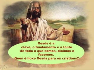 Xesús é a
clave, o fundamento e a fonte
de todo o que somos, dicimos e
facemos.
Quen é hoxe Xesús para os cristiáns?
 